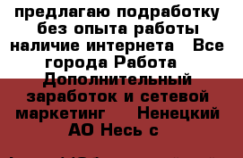 предлагаю подработку без опыта работы,наличие интернета - Все города Работа » Дополнительный заработок и сетевой маркетинг   . Ненецкий АО,Несь с.